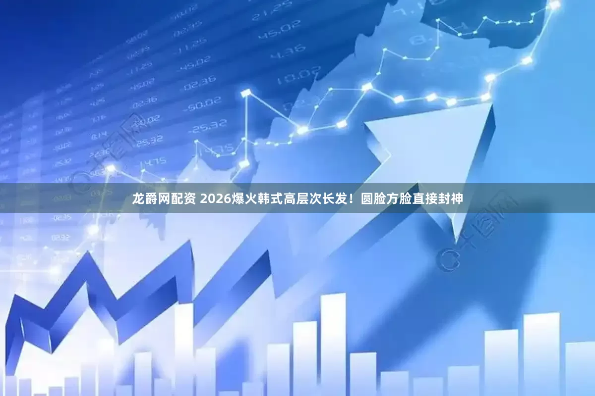 龙爵网配资 2026爆火韩式高层次长发！圆脸方脸直接封神
