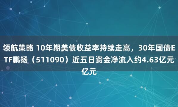 领航策略 10年期美债收益率持续走高，30年国债ETF鹏扬（511090）近五日资金净流入约4.63亿元