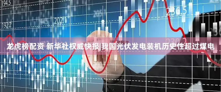 龙虎榜配资 新华社权威快报|我国光伏发电装机历史性超过煤电