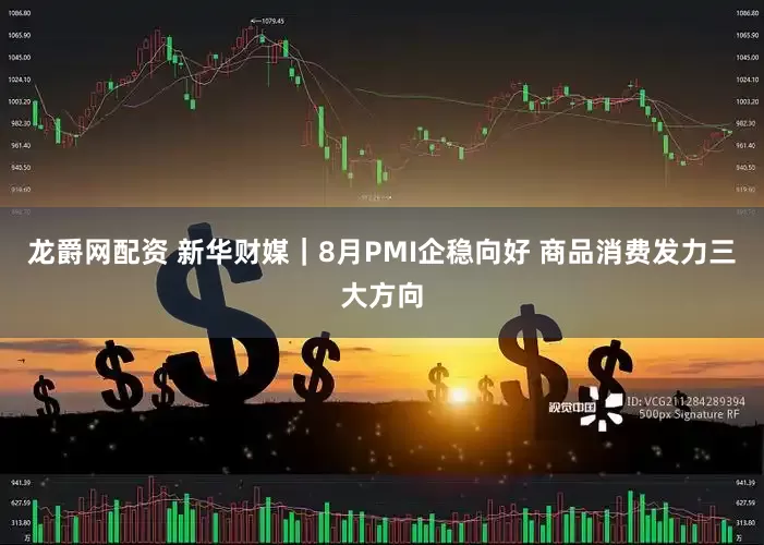 龙爵网配资 新华财媒｜8月PMI企稳向好 商品消费发力三大方向