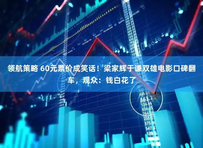 领航策略 60元票价成笑话!梁家辉于谦双雄电影口碑翻车,观众:钱白花了