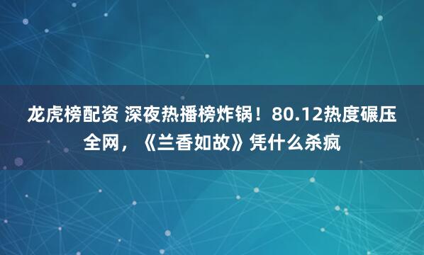 龙虎榜配资 深夜热播榜炸锅！80.12热度碾压全网，《兰香如故》凭什么杀疯