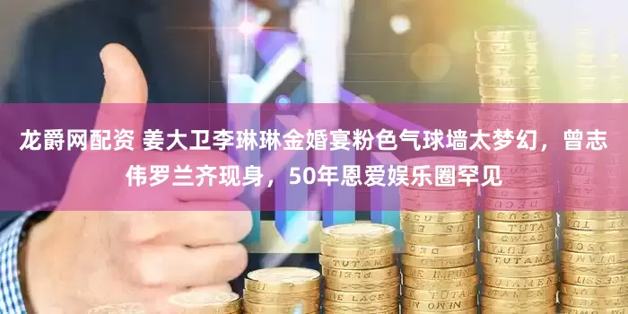 龙爵网配资 姜大卫李琳琳金婚宴粉色气球墙太梦幻，曾志伟罗兰齐现身，50年恩爱娱乐圈罕见
